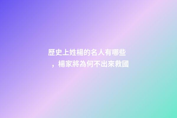 歷史上姓楊的名人有哪些，楊家將為何不出來救國